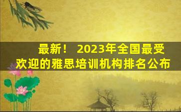 最新！ 2023年全国最受欢迎的雅思培训机构排名公布